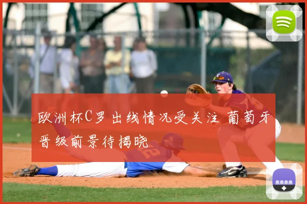 欧洲杯C罗出线情况受关注 葡萄牙晋级前景待揭晓