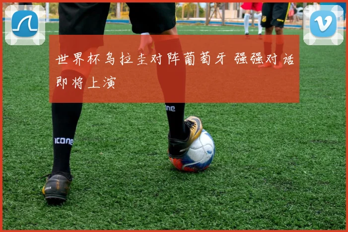 世界杯乌拉圭对阵葡萄牙 强强对话即将上演