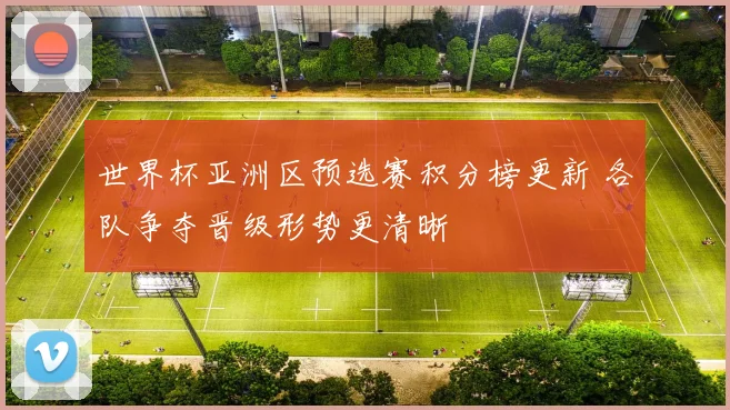 世界杯亚洲区预选赛积分榜更新 各队争夺晋级形势更清晰