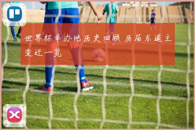 世界杯举办地历史回顾 历届东道主变迁一览