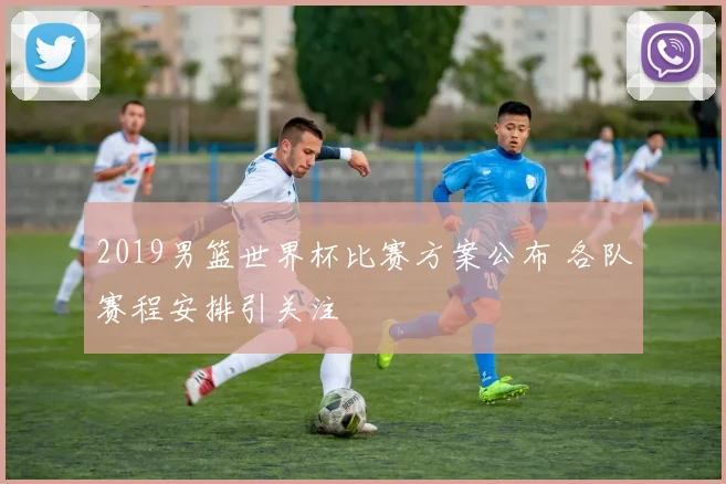 2019男篮世界杯比赛方案公布 各队赛程安排引关注