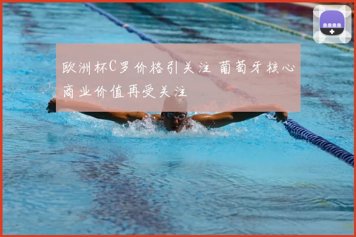 欧洲杯C罗价格引关注 葡萄牙核心商业价值再受关注