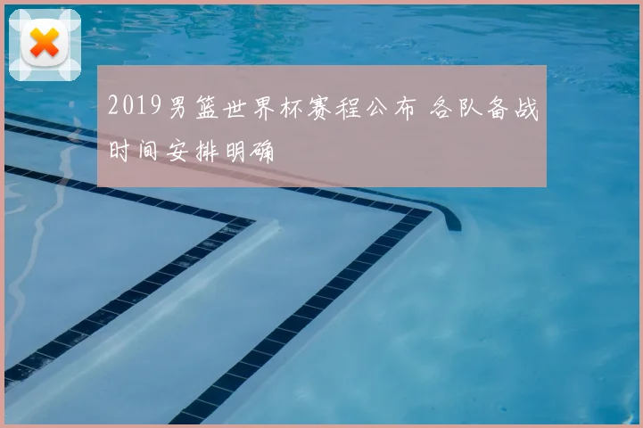 2019男篮世界杯赛程公布 各队备战时间安排明确