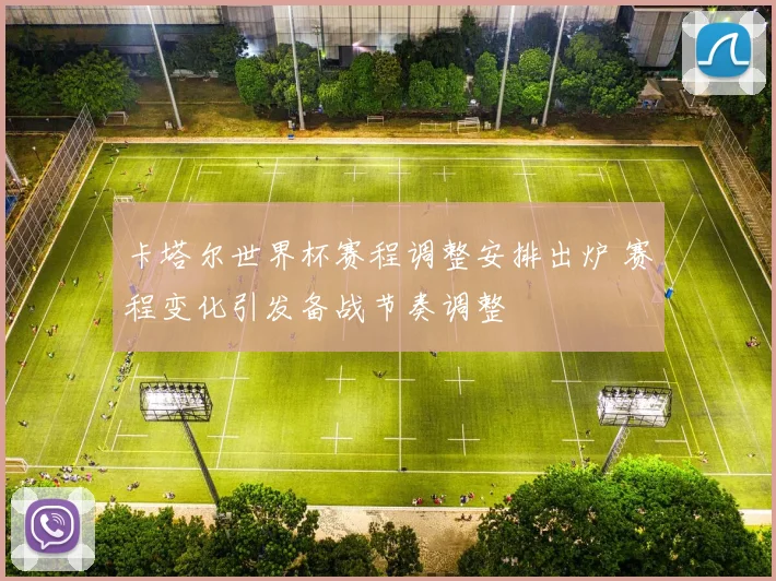 卡塔尔世界杯赛程调整安排出炉 赛程变化引发备战节奏调整
