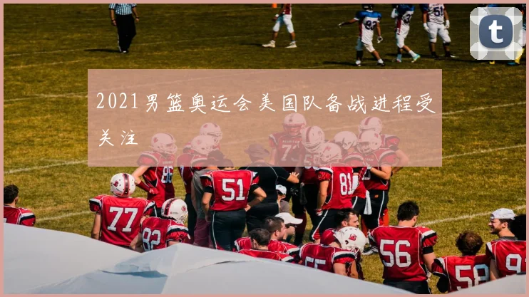 2021男篮奥运会美国队备战进程受关注